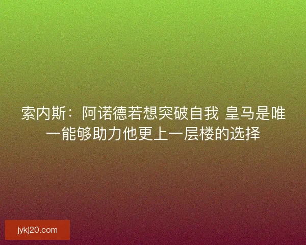 索内斯：阿诺德若想突破自我 皇马是唯一能够助力他更上一层楼的选择