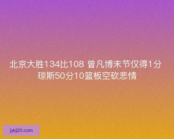 北京大胜134比108 曾凡博末节仅得1分 琼斯50分10篮板空砍悲情