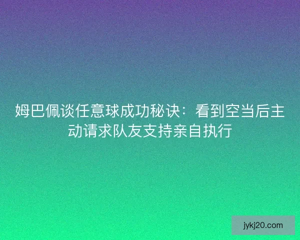 姆巴佩谈任意球成功秘诀：看到空当后主动请求队友支持亲自执行