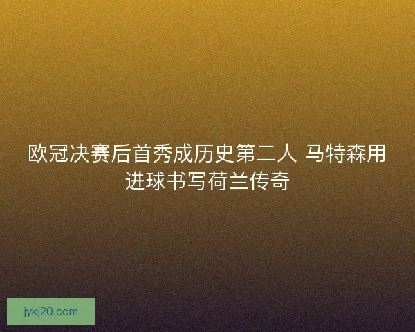 欧冠决赛后首秀成历史第二人 马特森用进球书写荷兰传奇 欧冠决赛后首秀成历史第二人 马特森用进球书写荷兰传奇