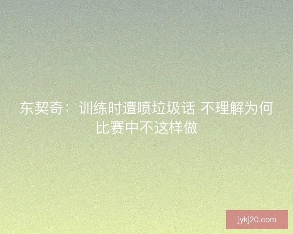 东契奇:训练时遭喷垃圾话 不理解为何比赛中不这样做 东契奇:训练时遭喷垃圾话 不理解为何比赛中不这样做