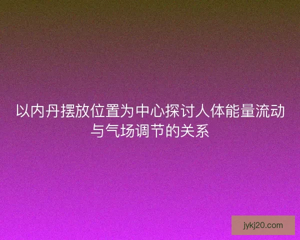 以内丹摆放位置为中心探讨人体能量流动与气场调节的关系