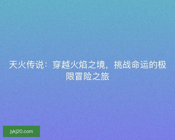 天火传说：穿越火焰之境，挑战命运的极限冒险之旅