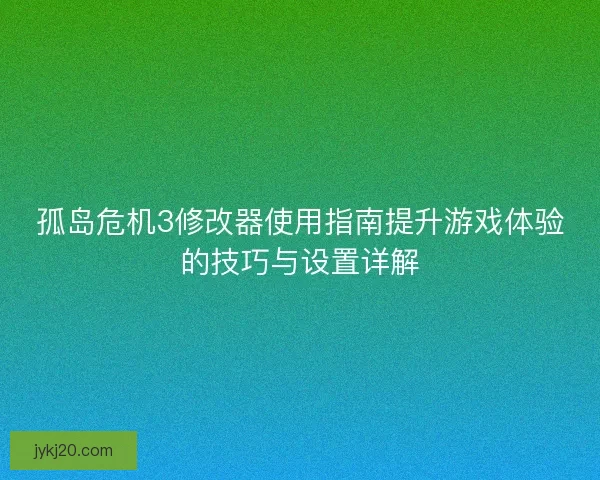 孤岛危机3修改器使用指南提升游戏体验的技巧与设置详解