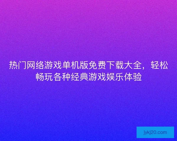 热门网络游戏单机版免费下载大全,轻松畅玩各种经典游戏娱乐体验 热门网络游戏单机版免费下载大全,轻松畅玩各种经典游戏娱乐体验