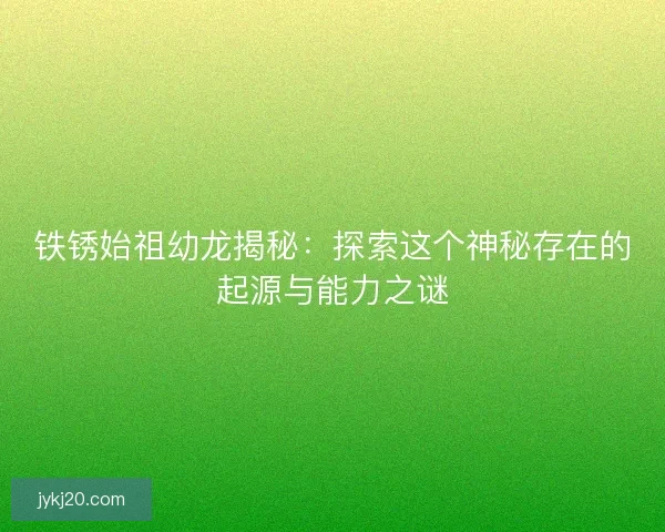 铁锈始祖幼龙揭秘：探索这个神秘存在的起源与能力之谜