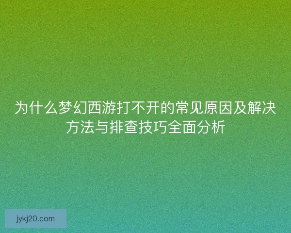 为什么梦幻西游打不开的常见原因及解决方法与排查技巧全面分析 为什么梦幻西游打不开的常见原因及解决方法与排查技巧全面分析