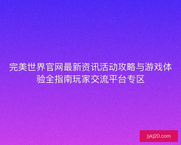完美世界官网最新资讯活动攻略与游戏体验全指南玩家交流平台专区 完美世界官网最新资讯活动攻略与游戏体验全指南玩家交流平台专区