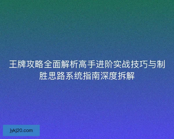 王牌攻略全面解析高手进阶实战技巧与制胜思路系统指南深度拆解