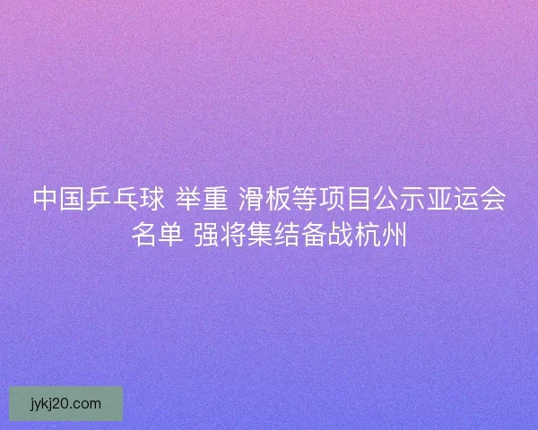 中国乒乓球 举重 滑板等项目公示亚运会名单 强将集结备战杭州 中国乒乓球 举重 滑板等项目公示亚运会名单 强将集结备战杭州