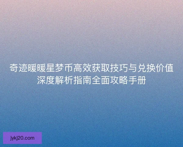 奇迹暖暖星梦币高效获取技巧与兑换价值深度解析指南全面攻略手册 奇迹暖暖星梦币高效获取技巧与兑换价值深度解析指南全面攻略手册