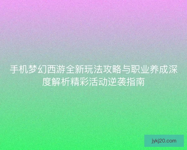 手机梦幻西游全新玩法攻略与职业养成深度解析精彩活动逆袭指南 手机梦幻西游全新玩法攻略与职业养成深度解析精彩活动逆袭指南