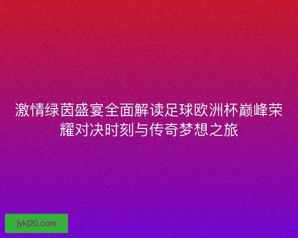 激情绿茵盛宴全面解读足球欧洲杯巅峰荣耀对决时刻与传奇梦想之旅