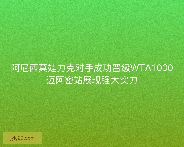 阿尼西莫娃力克对手成功晋级WTA1000迈阿密站展现强大实力