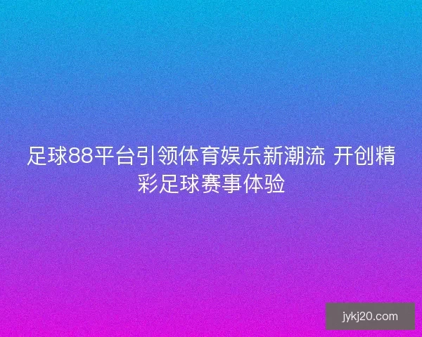 足球88平台引领体育娱乐新潮流 开创精彩足球赛事体验