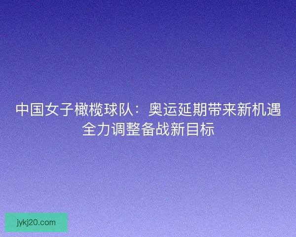 中国女子橄榄球队：奥运延期带来新机遇全力调整备战新目标