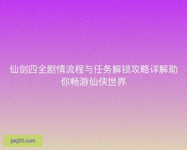 仙剑四全剧情流程与任务解锁攻略详解助你畅游仙侠世界