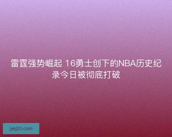 雷霆强势崛起 16勇士创下的NBA历史纪录今日被彻底打破