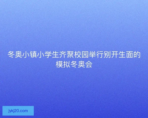 冬奥小镇小学生齐聚校园举行别开生面的模拟冬奥会